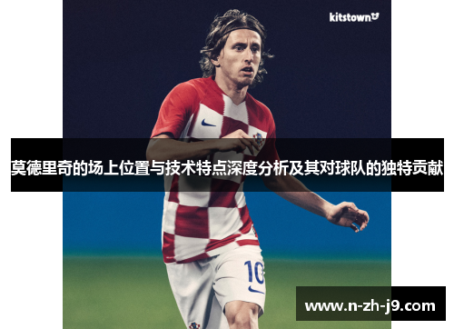 莫德里奇的场上位置与技术特点深度分析及其对球队的独特贡献