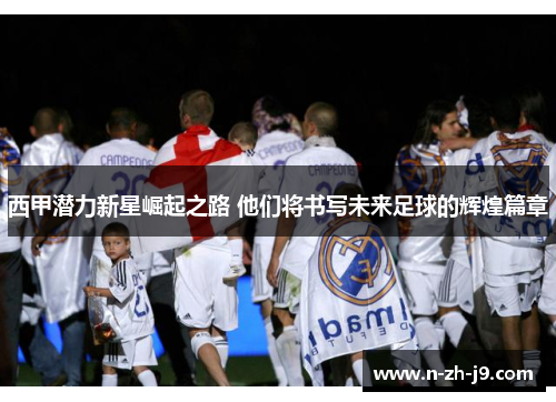 西甲潜力新星崛起之路 他们将书写未来足球的辉煌篇章