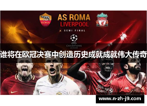谁将在欧冠决赛中创造历史成就成就伟大传奇