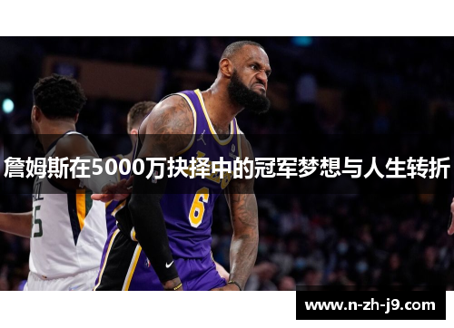 詹姆斯在5000万抉择中的冠军梦想与人生转折 詹姆斯在5000万抉择中的冠军梦想与人生转折