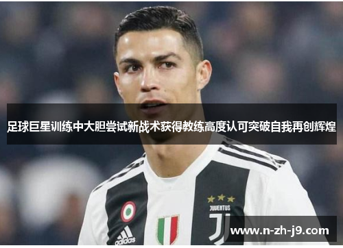 足球巨星训练中大胆尝试新战术获得教练高度认可突破自我再创辉煌