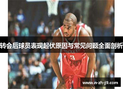 转会后球员表现起伏原因与常见问题全面剖析 转会后球员表现起伏原因与常见问题全面剖析