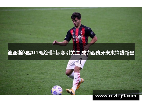 迪亚斯闪耀U19欧洲锦标赛引关注 成为西班牙未来锋线新星