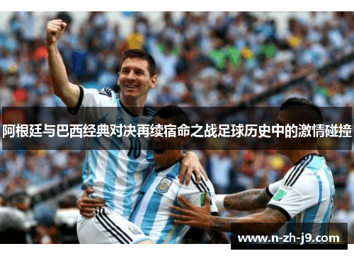 阿根廷与巴西经典对决再续宿命之战足球历史中的激情碰撞 阿根廷与巴西经典对决再续宿命之战足球历史中的激情碰撞