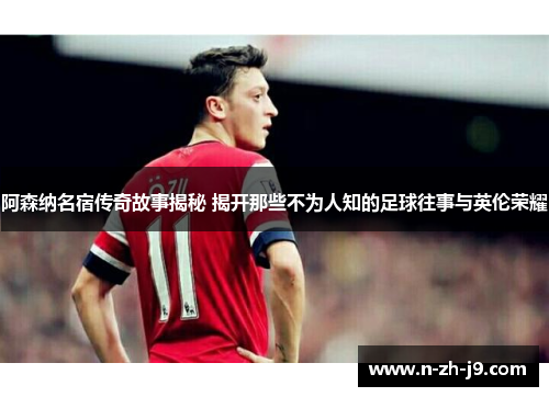 阿森纳名宿传奇故事揭秘 揭开那些不为人知的足球往事与英伦荣耀