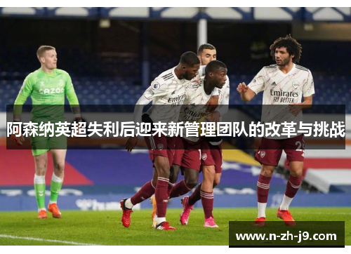 阿森纳英超失利后迎来新管理团队的改革与挑战 阿森纳英超失利后迎来新管理团队的改革与挑战