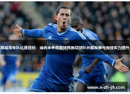 英超青年队比赛目标：培养未来明星球员推动球队长期发展与竞技实力提升