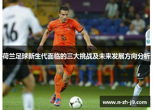 荷兰足球新生代面临的三大挑战及未来发展方向分析