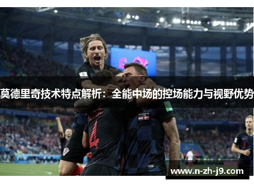 莫德里奇技术特点解析:全能中场的控场能力与视野优势 莫德里奇技术特点解析:全能中场的控场能力与视野优势