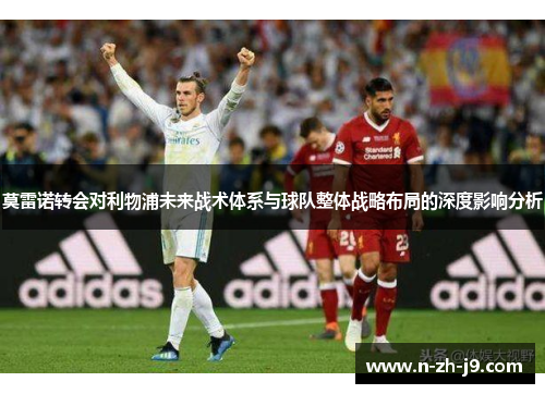 莫雷诺转会对利物浦未来战术体系与球队整体战略布局的深度影响分析