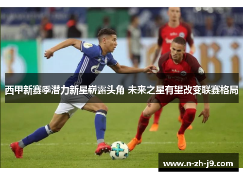 西甲新赛季潜力新星崭露头角 未来之星有望改变联赛格局