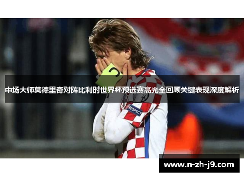 中场大师莫德里奇对阵比利时世界杯预选赛高光全回顾关键表现深度解析