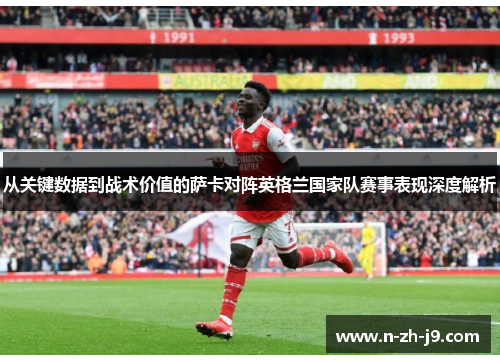 从关键数据到战术价值的萨卡对阵英格兰国家队赛事表现深度解析