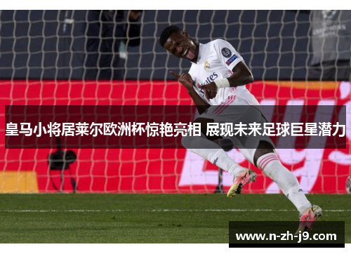皇马小将居莱尔欧洲杯惊艳亮相 展现未来足球巨星潜力