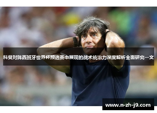 科曼对阵西班牙世界杯预选赛中展现的战术统治力深度解析全面研究一文 科曼对阵西班牙世界杯预选赛中展现的战术统治力深度解析全面研究一文
