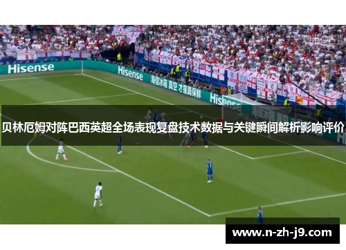 贝林厄姆对阵巴西英超全场表现复盘技术数据与关键瞬间解析影响评价